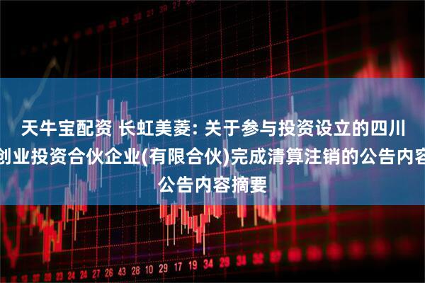 天牛宝配资 长虹美菱: 关于参与投资设立的四川虹云创业投资合伙企业(有限合伙)完成清算注销的公告内容摘要