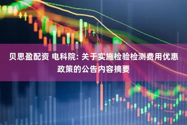 贝思盈配资 电科院: 关于实施检验检测费用优惠政策的公告内容摘要