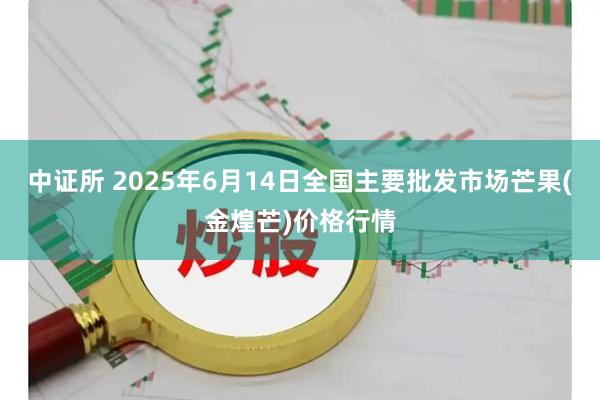 中证所 2025年6月14日全国主要批发市场芒果(金煌芒)价格行情