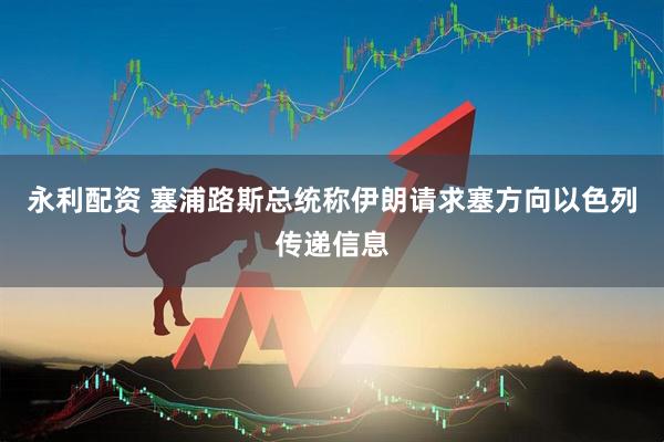 永利配资 塞浦路斯总统称伊朗请求塞方向以色列传递信息
