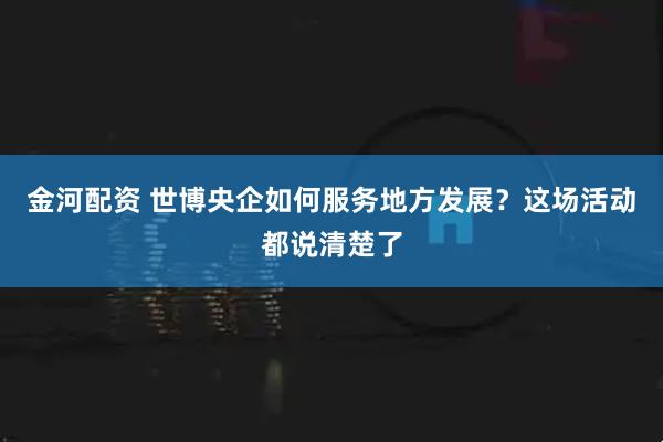 金河配资 世博央企如何服务地方发展？这场活动都说清楚了