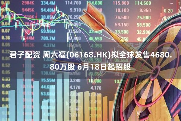 君子配资 周六福(06168.HK)拟全球发售4680.80万股 6月18日起招股