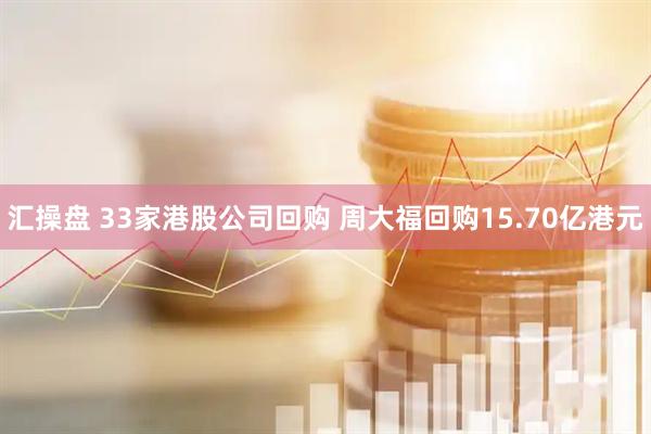 汇操盘 33家港股公司回购 周大福回购15.70亿港元