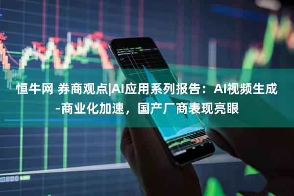 恒牛网 券商观点|AI应用系列报告：AI视频生成-商业化加速，国产厂商表现亮眼