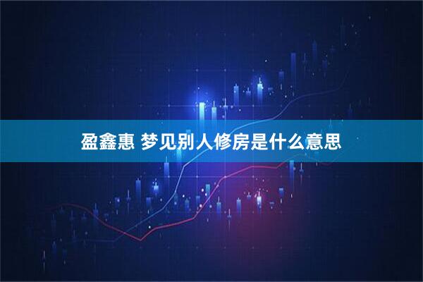 盈鑫惠 梦见别人修房是什么意思