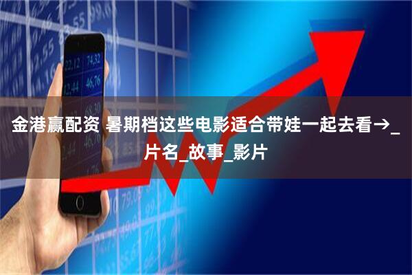 金港赢配资 暑期档这些电影适合带娃一起去看→_片名_故事_影片