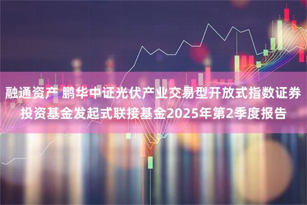 融通资产 鹏华中证光伏产业交易型开放式指数证券投资基金发起式联接基金2025年第2季度报告