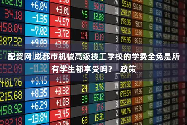 配资网 成都市机械高级技工学校的学费全免是所有学生都享受吗？_政策