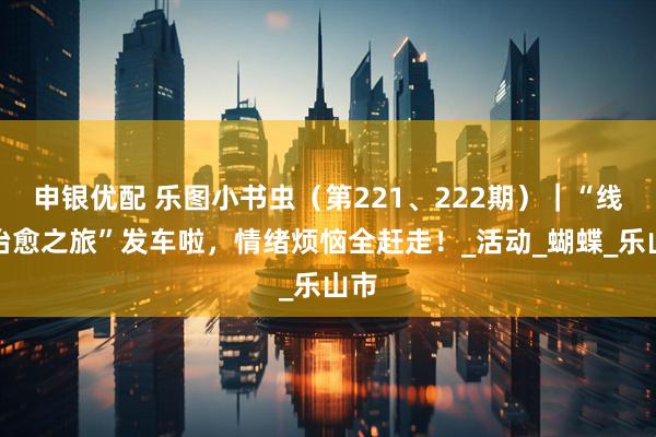 申银优配 乐图小书虫（第221、222期）｜“线条治愈之旅”发车啦，情绪烦恼全赶走！_活动_蝴蝶_乐山市