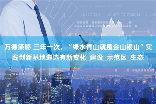 万德策略 三年一次，“绿水青山就是金山银山”实践创新基地遴选有新变化_建设_示范区_生态