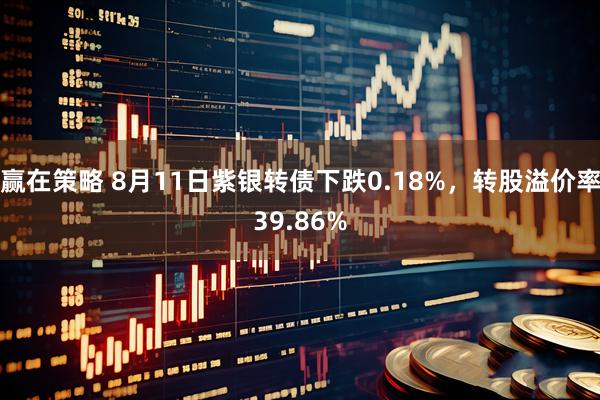赢在策略 8月11日紫银转债下跌0.18%，转股溢价率39.86%