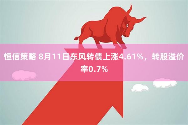 恒信策略 8月11日东风转债上涨4.61%，转股溢价率0.7%