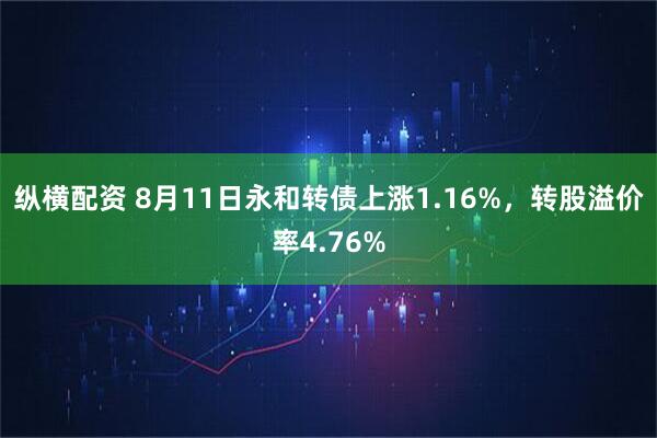 纵横配资 8月11日永和转债上涨1.16%，转股溢价率4.76%