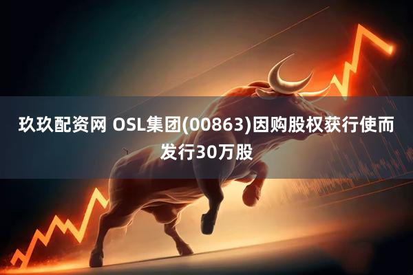 玖玖配资网 OSL集团(00863)因购股权获行使而发行30万股