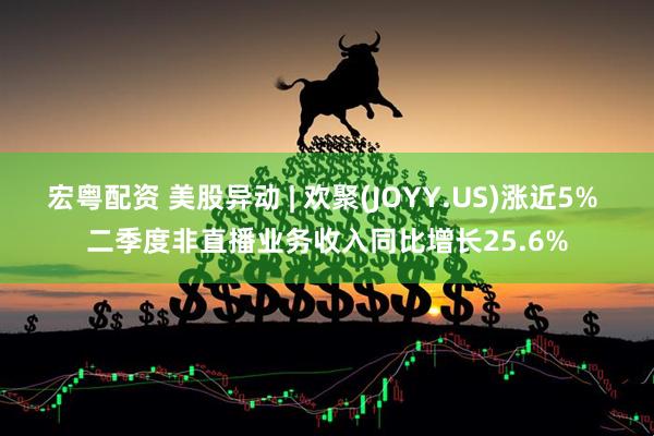 宏粤配资 美股异动 | 欢聚(JOYY.US)涨近5% 二季度非直播业务收入同比增长25.6%
