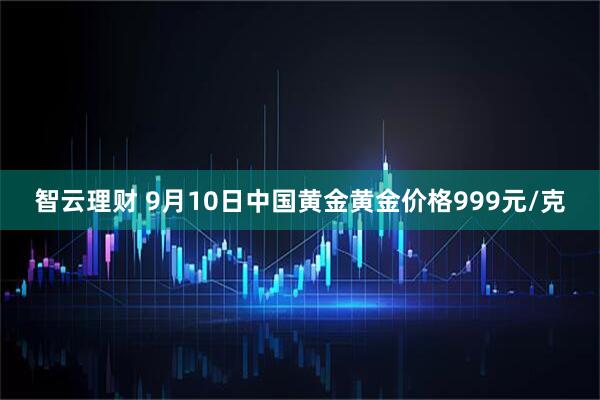 智云理财 9月10日中国黄金黄金价格999元/克