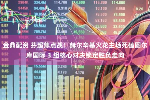 金鼎配资 芬超焦点战！赫尔辛基火花主场死磕图尔库国际 3 组核心对决锁定胜负走向