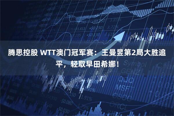 腾思控股 WTT澳门冠军赛：王曼昱第2局大胜追平，轻取早田希娜！