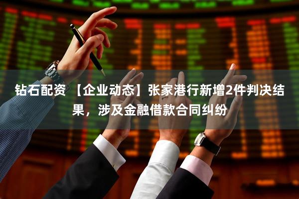 钻石配资 【企业动态】张家港行新增2件判决结果，涉及金融借款合同纠纷