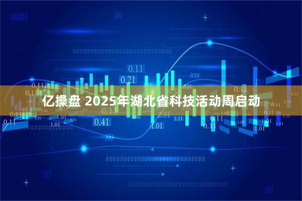 亿操盘 2025年湖北省科技活动周启动