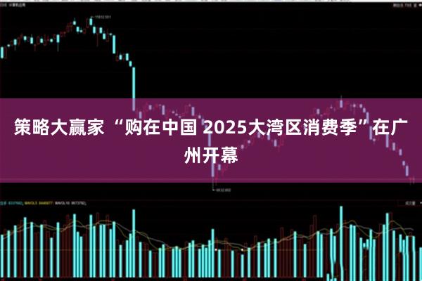 策略大赢家 “购在中国 2025大湾区消费季”在广州开幕