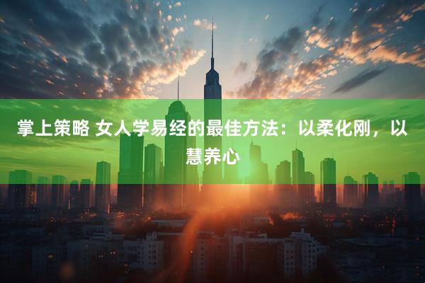 掌上策略 女人学易经的最佳方法：以柔化刚，以慧养心