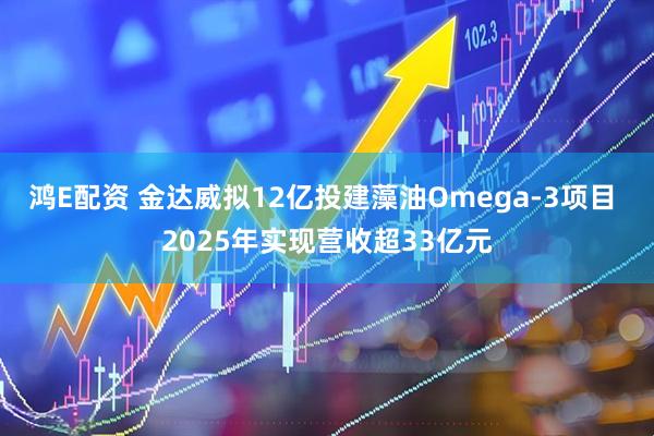 鸿E配资 金达威拟12亿投建藻油Omega-3项目 2025年实现营收超33亿元