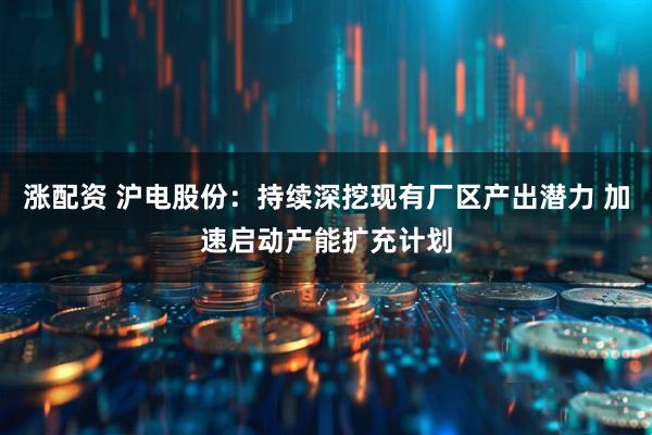 涨配资 沪电股份：持续深挖现有厂区产出潜力 加速启动产能扩充计划
