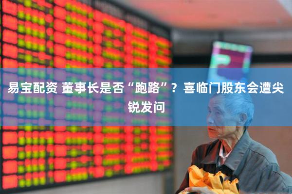 易宝配资 董事长是否“跑路”？喜临门股东会遭尖锐发问